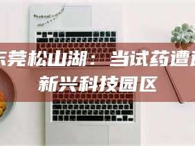 西藏东莞松山湖：当试药遭遇新兴科技园区
